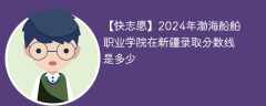 2024年渤海船舶职业学院在新疆录取分数线是多少（2023~2021近三年分数位次）