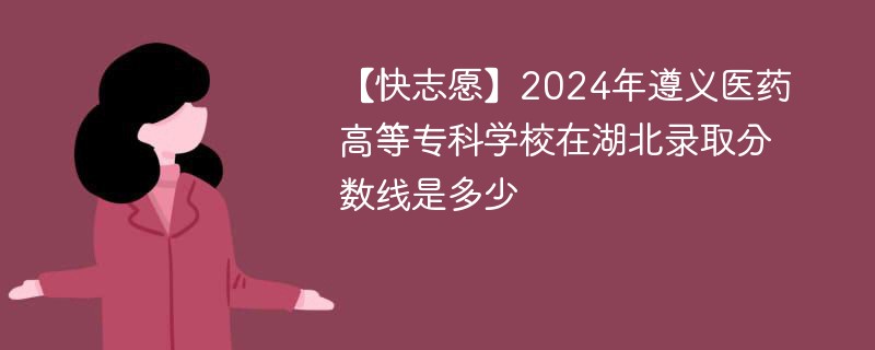 【快志愿】2024年遵义医药高等专科学校在湖北录取分数线是多少