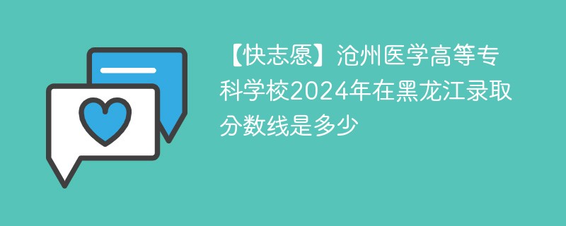 【快志愿】沧州医学高等专科学校2024年在黑龙江录取分数线是多少