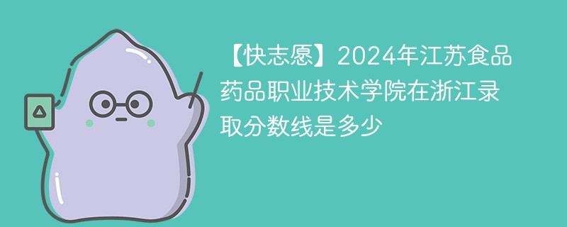 【快志愿】2024年江苏食品药品职业技术学院在浙江录取分数线是多少