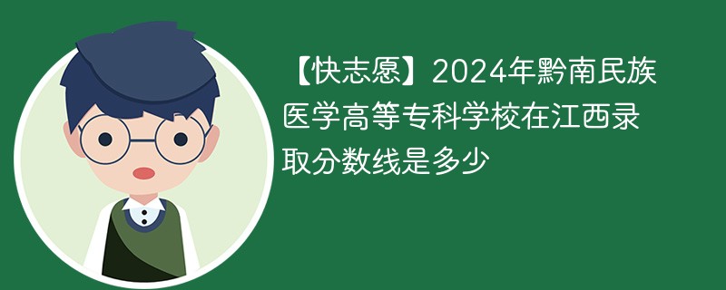 【快志愿】2024年黔南民族医学高等专科学校在江西录取分数线是多少