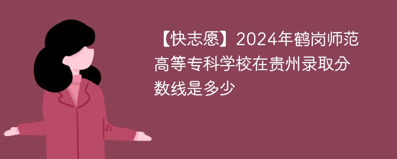 【快志愿】2024年鹤岗师范高等专科学校在贵州录取分数线是多少