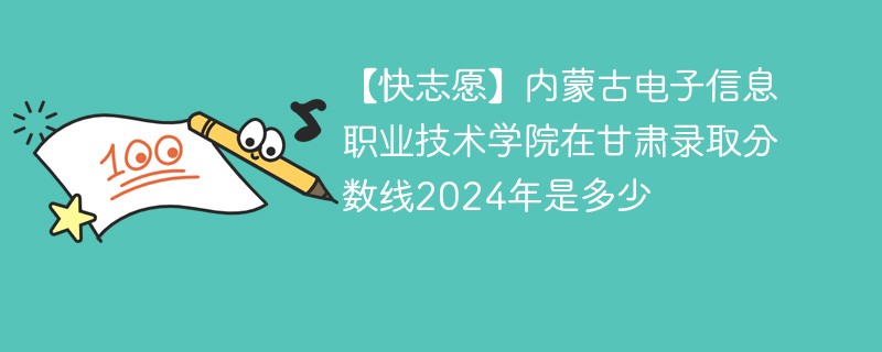 【快志愿】内蒙古电子信息职业技术学院在甘肃录取分数线2024年是多少