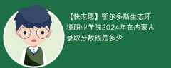 鄂尔多斯生态环境职业学院2024年在内蒙古录取分数线是多少（2023~2021近三年分数位次）