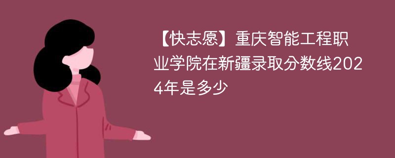 【快志愿】重庆智能工程职业学院在新疆录取分数线2024年是多少