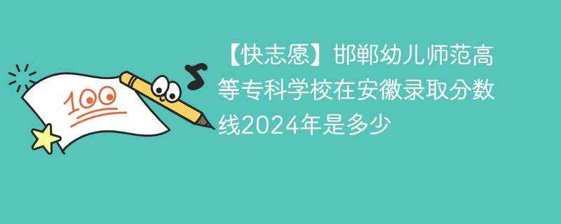 【快志愿】邯郸幼儿师范高等专科学校在安徽录取分数线2024年是多少