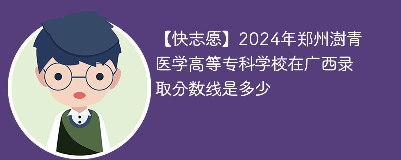 【快志愿】2024年郑州澍青医学高等专科学校在广西录取分数线是多少