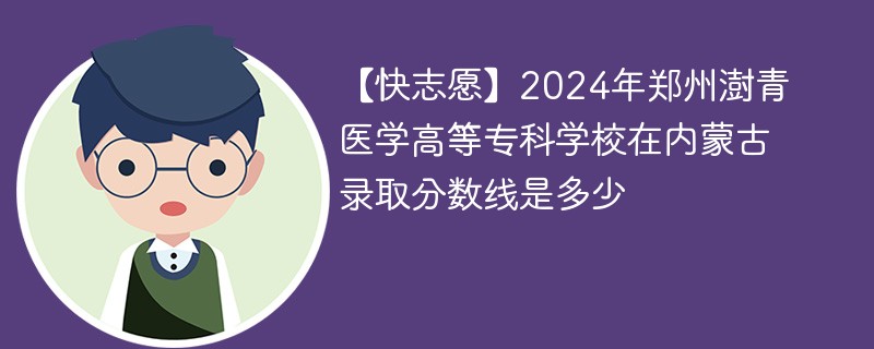 【快志愿】2024年郑州澍青医学高等专科学校在内蒙古录取分数线是多少