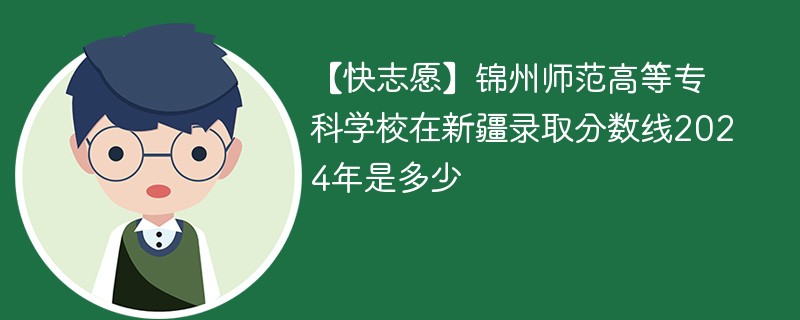 【快志愿】锦州师范高等专科学校在新疆录取分数线2024年是多少