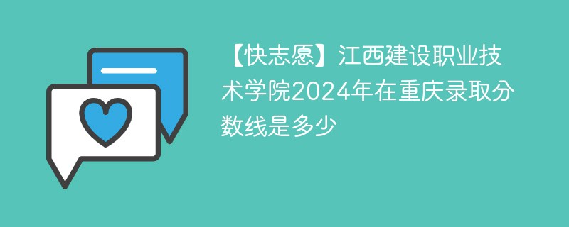 【快志愿】江西建设职业技术学院2024年在重庆录取分数线是多少