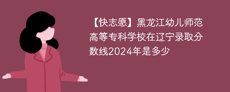 黑龙江幼儿师范高等专科学校在辽宁录取分数线2024年是多少（2024~2022近三年分数位次）