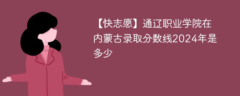 【快志愿】通辽职业学院在内蒙古录取分数线2024年是多少