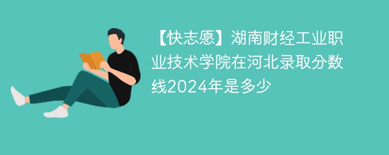 【快志愿】湖南财经工业职业技术学院在河北录取分数线2024年是多少