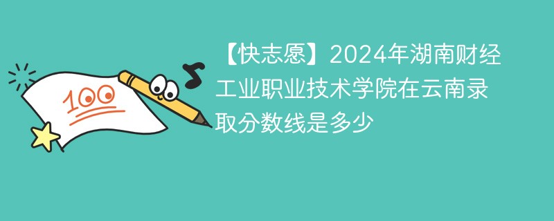 【快志愿】2024年湖南财经工业职业技术学院在云南录取分数线是多少