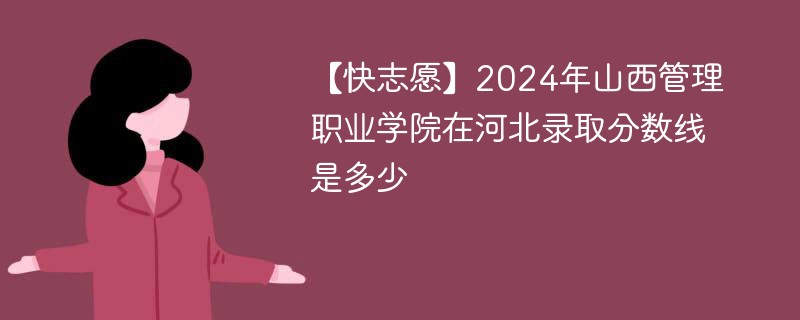 【快志愿】2024年山西管理职业学院在河北录取分数线是多少