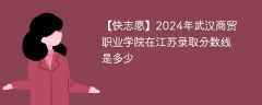 2024年武汉商贸职业学院在江苏录取分数线是多少（2023~2021近三年分数位次）