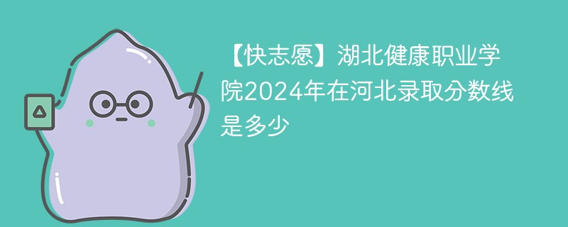 【快志愿】湖北健康职业学院2024年在河北录取分数线是多少