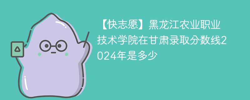 【快志愿】黑龙江农业职业技术学院在甘肃录取分数线2024年是多少