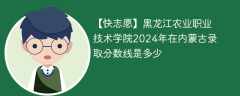 黑龙江农业职业技术学院2024年在内蒙古录取分数线是多少（2023~2021近三年分数位次）