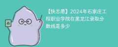 2024年石家庄工程职业学院在黑龙江录取分数线是多少（2023~2021近三年分数位次）