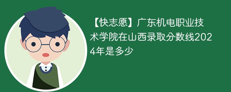 【快志愿】广东机电职业技术学院在山西录取分数线2024年是多少