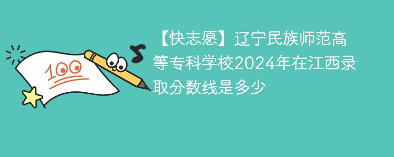 【快志愿】辽宁民族师范高等专科学校2024年在江西录取分数线是多少