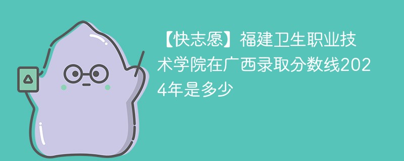 【快志愿】福建卫生职业技术学院在广西录取分数线2024年是多少