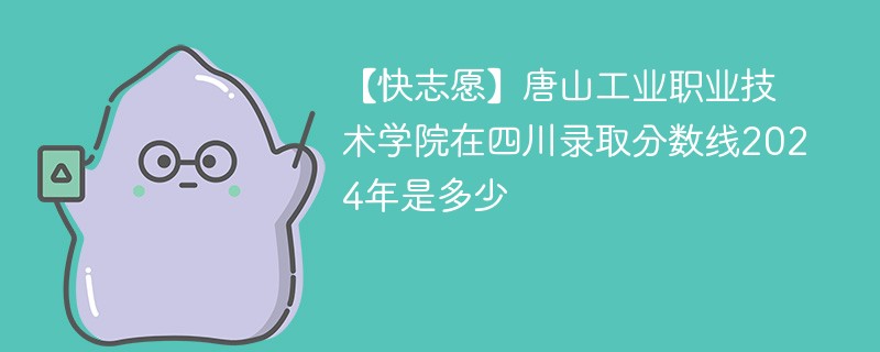 【快志愿】唐山工业职业技术学院在四川录取分数线2024年是多少
