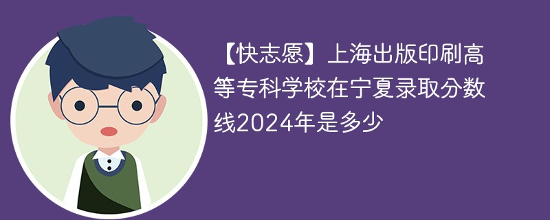 【快志愿】上海出版印刷高等专科学校在宁夏录取分数线2024年是多少