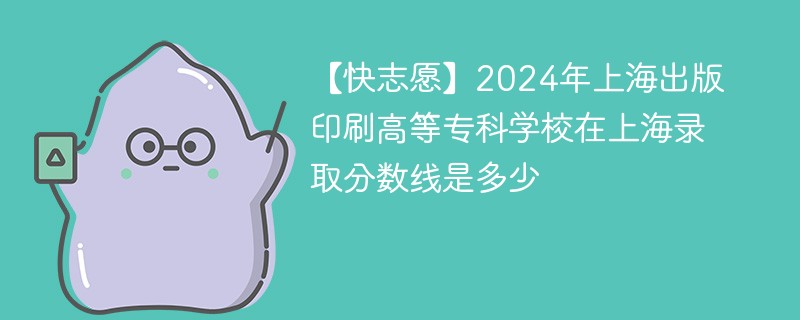 【快志愿】2024年上海出版印刷高等专科学校在上海录取分数线是多少