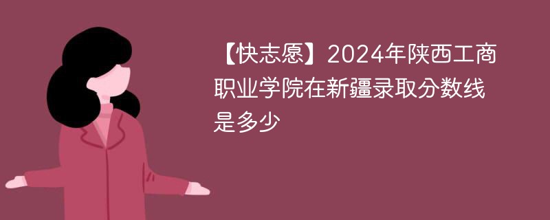2024年陕西工商职业学院在新疆录取分数线是多少（2024~2022近三年分数位次）