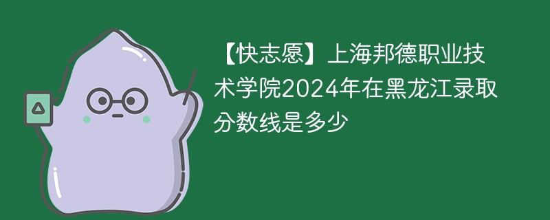 上海邦德职业技术学院2024年在黑龙江录取分数线是多少（2024~2022近三年分数位次）