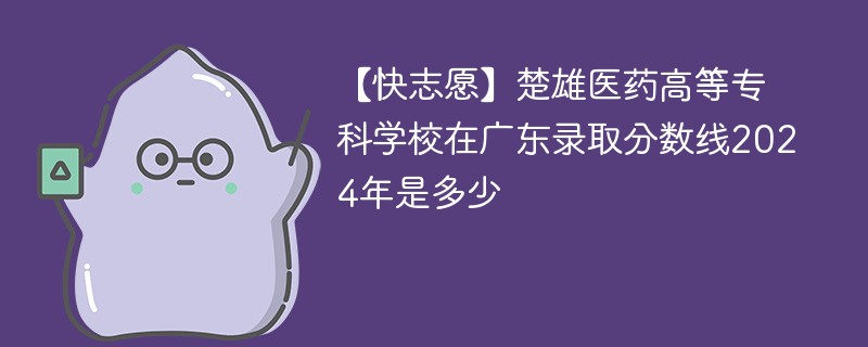 【快志愿】楚雄医药高等专科学校在广东录取分数线2024年是多少