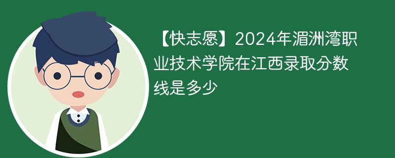 【快志愿】2024年湄洲湾职业技术学院在江西录取分数线是多少