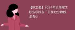 2024年云南理工职业学院在广东录取分数线是多少（2023~2021近三年分数位次）