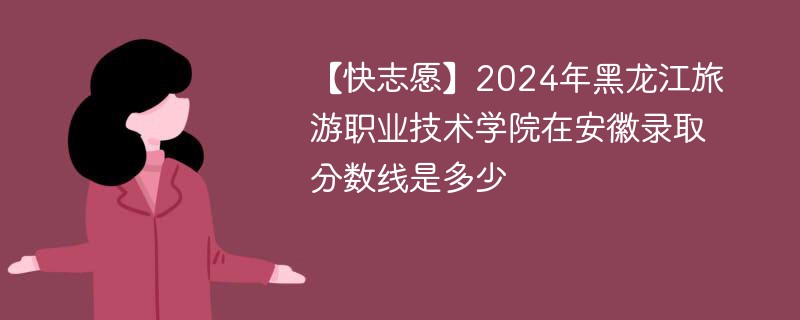 【快志愿】2024年黑龙江旅游职业技术学院在安徽录取分数线是多少