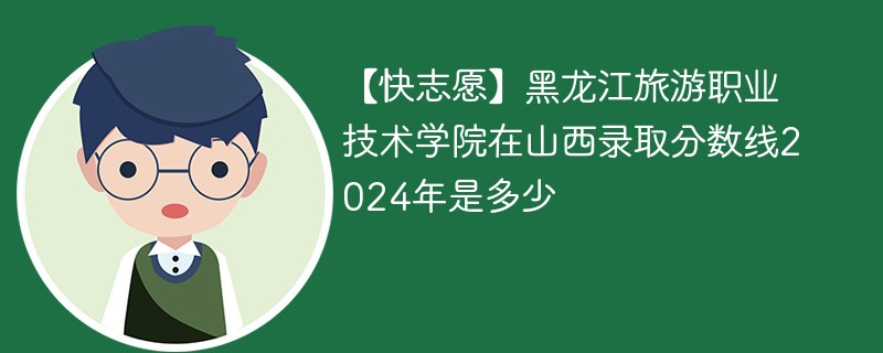 【快志愿】黑龙江旅游职业技术学院在山西录取分数线2024年是多少