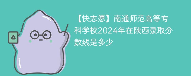 【快志愿】南通师范高等专科学校2024年在陕西录取分数线是多少