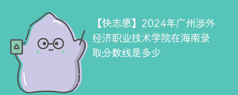 【快志愿】2024年广州涉外经济职业技术学院在海南录取分数线是多少