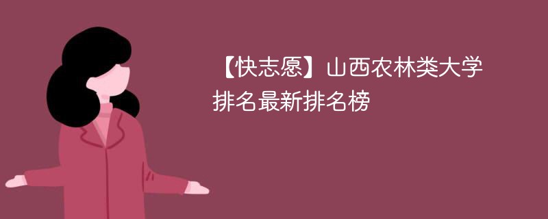 【快志愿】山西农林类大学排名最新排名榜