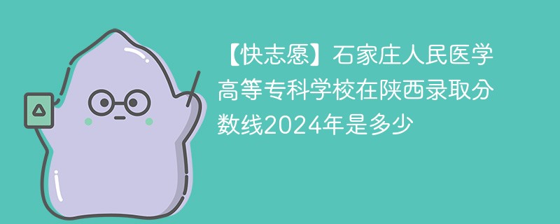 【快志愿】石家庄人民医学高等专科学校在陕西录取分数线2024年是多少