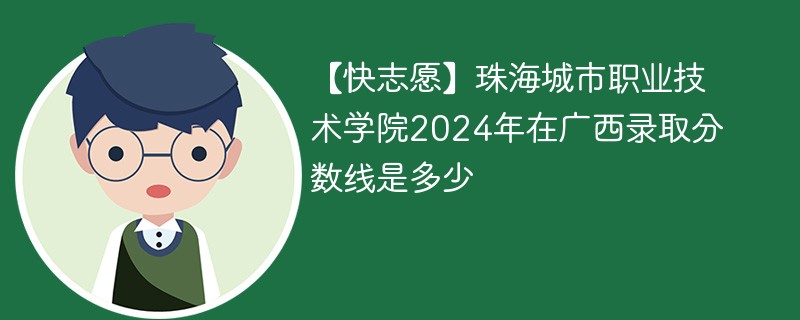 【快志愿】珠海城市职业技术学院2024年在广西录取分数线是多少