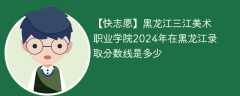 黑龙江三江美术职业学院2024年在黑龙江录取分数线是多少（2023~2021近三年分数位次）