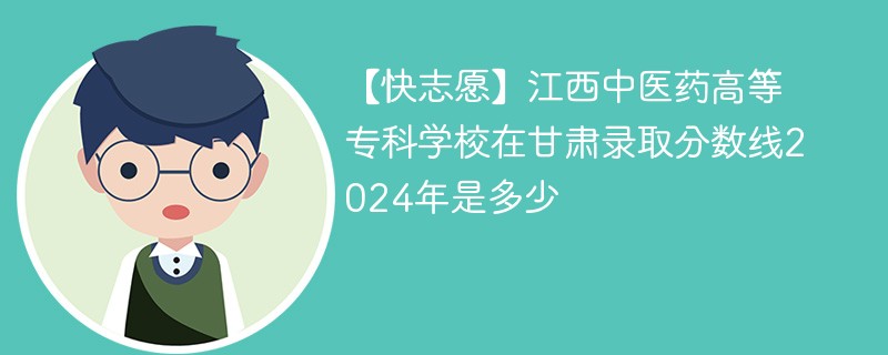 【快志愿】江西中医药高等专科学校在甘肃录取分数线2024年是多少