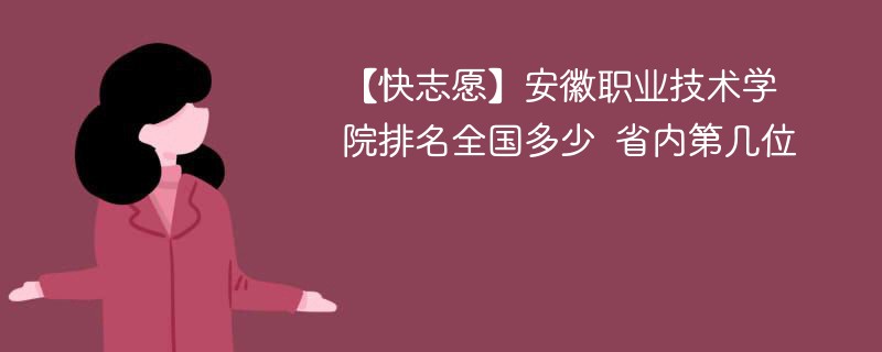 【快志愿】安徽职业技术学院排名全国多少 省内第几位