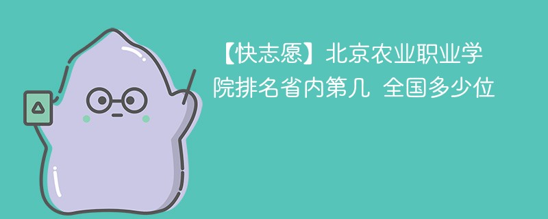 【快志愿】北京农业职业学院排名省内第几 全国多少位