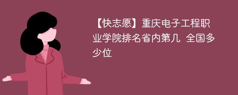 【快志愿】重庆电子工程职业学院排名省内第几 全国多少位