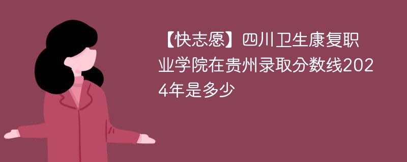 【快志愿】四川卫生康复职业学院在贵州录取分数线2024年是多少