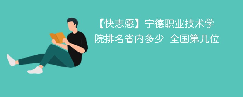 【快志愿】宁德职业技术学院排名省内多少 全国第几位