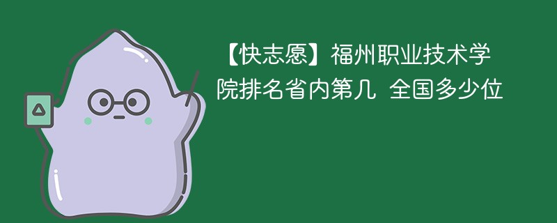 【快志愿】福州职业技术学院排名省内第几 全国多少位